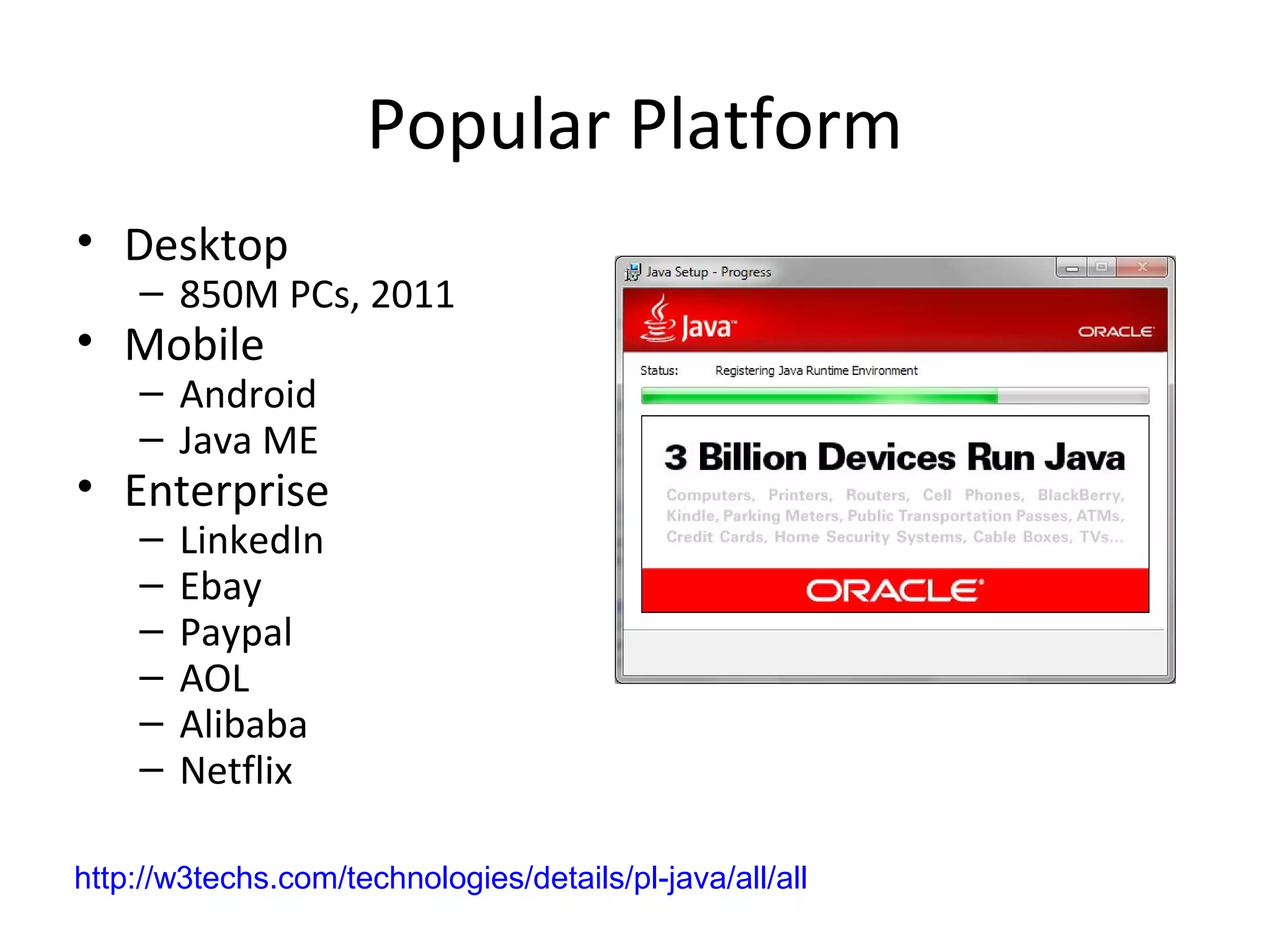 Popular Platform
• Desktop
– 850M PCs, 2011
• Mobile
– Android
– Java ME
• Enterprise
– LinkedIn
– Ebay
– Paypal
– AOL
– Alibaba
– Netflix
http://w3techs.com/technologies/details/pl-java/all/all
 