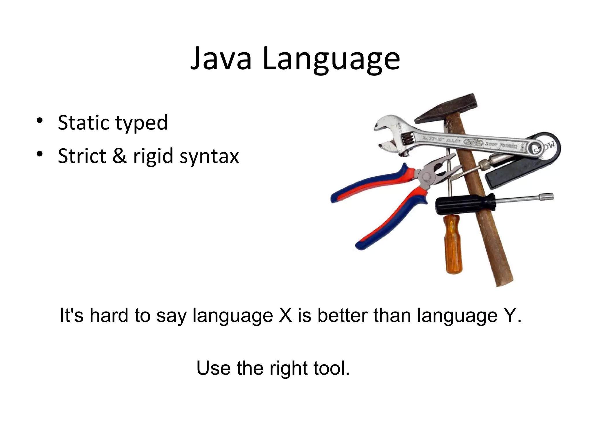 Java Language
• Static typed
• Strict & rigid syntax
It's hard to say language X is better than language Y.
Use the right tool.
 
