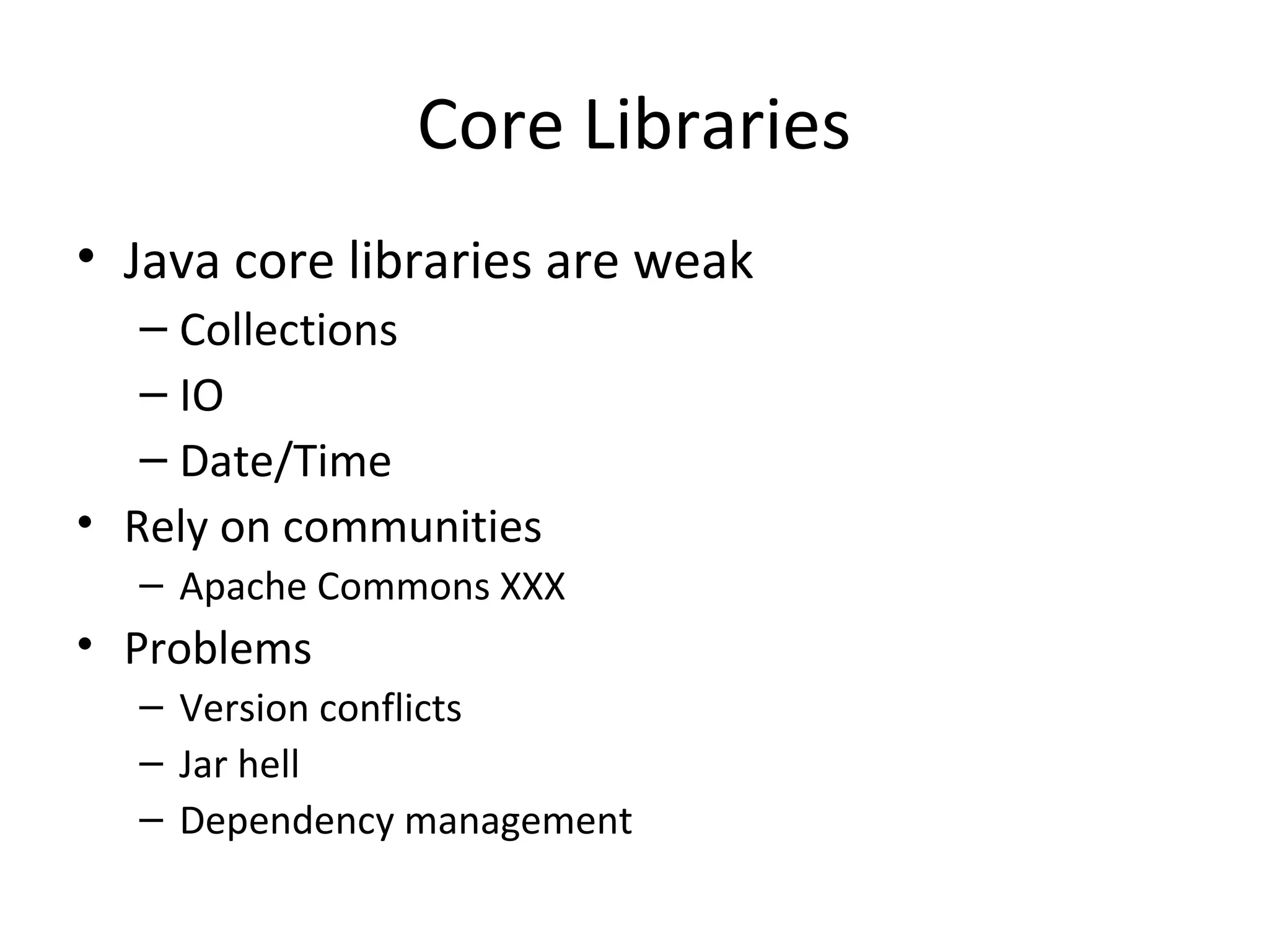 Core Libraries
• Java core libraries are weak
– Collections
– IO
– Date/Time
• Rely on communities
– Apache Commons XXX
• Problems
– Version conflicts
– Jar hell
– Dependency management
 