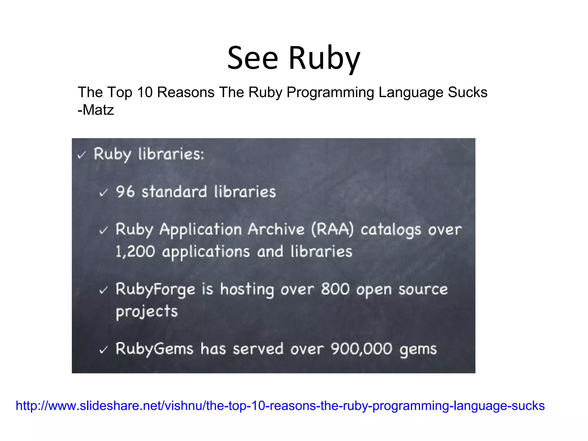 http://www.slideshare.net/vishnu/the-top-10-reasons-the-ruby-programming-language-sucks
The Top 10 Reasons The Ruby Programming Language Sucks
-Matz
See Ruby
 