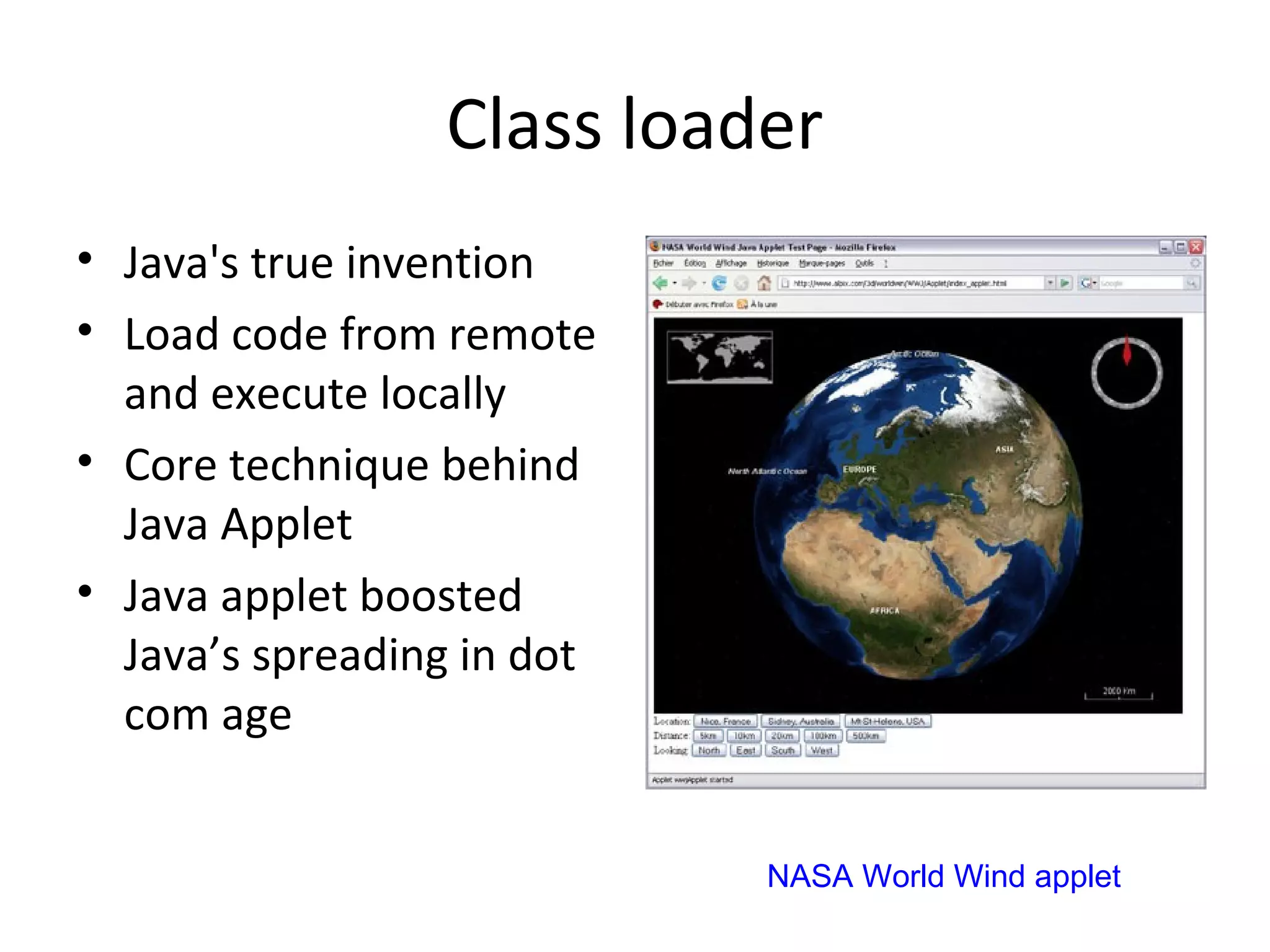 Class loader
• Java's true invention
• Load code from remote
and execute locally
• Core technique behind
Java Applet
• Java applet boosted
Java’s spreading in dot
com age
NASA World Wind applet
 