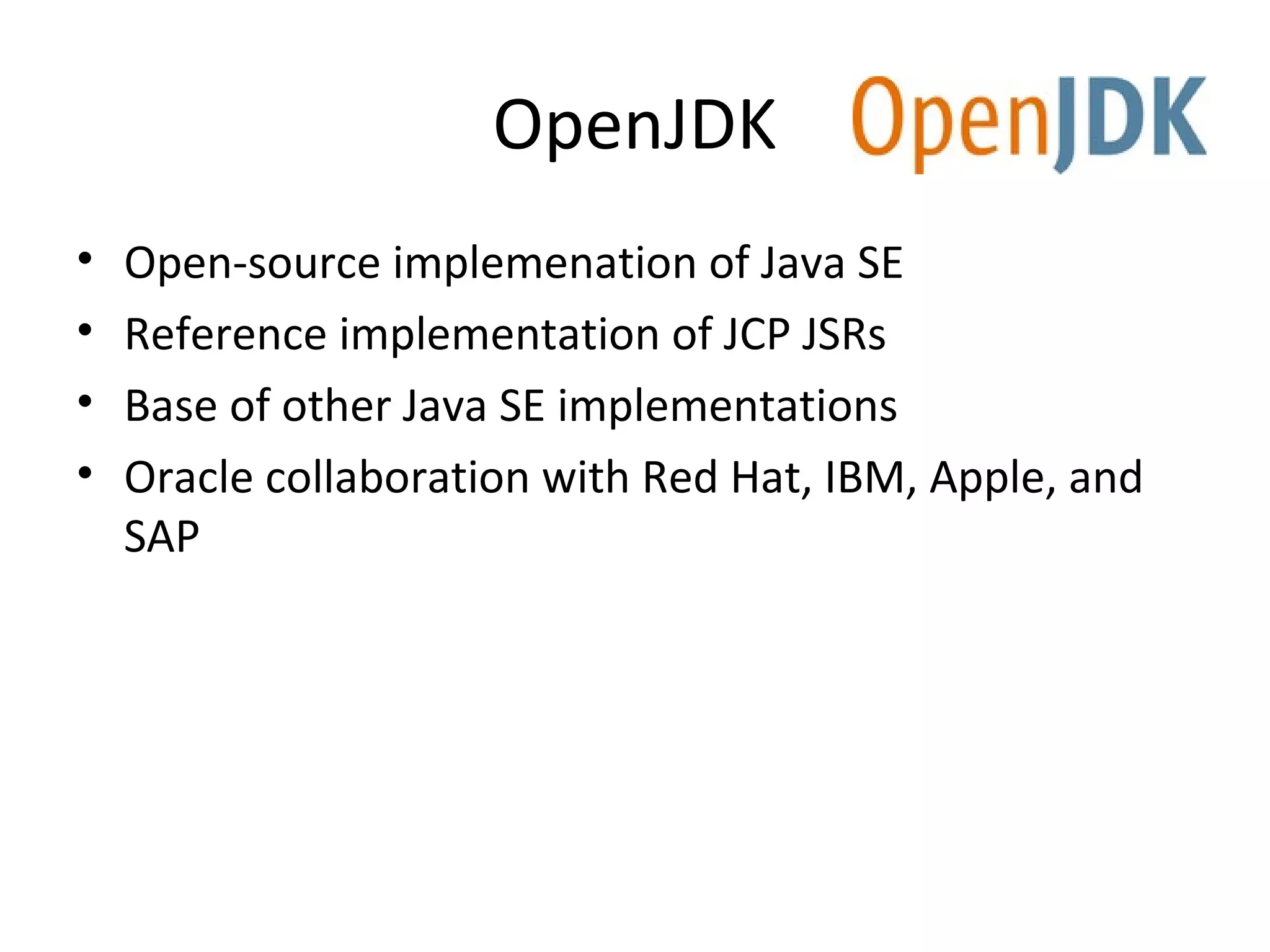 OpenJDK
• Open-source implemenation of Java SE
• Reference implementation of JCP JSRs
• Base of other Java SE implementations
• Oracle collaboration with Red Hat, IBM, Apple, and
SAP
 