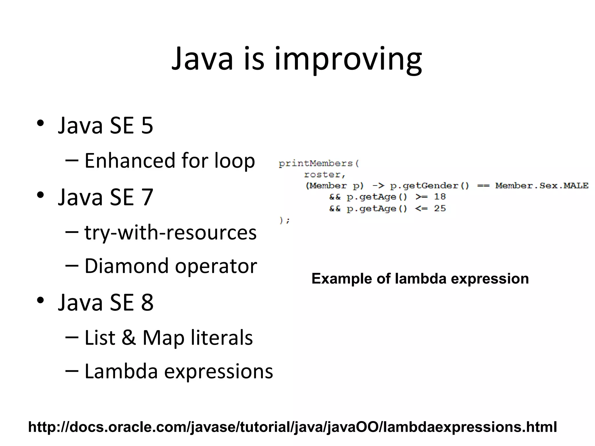 Java is improving
• Java SE 5
– Enhanced for loop
• Java SE 7
– try-with-resources
– Diamond operator
• Java SE 8
– List & Map literals
– Lambda expressions
Example of lambda expression
http://docs.oracle.com/javase/tutorial/java/javaOO/lambdaexpressions.html
 
