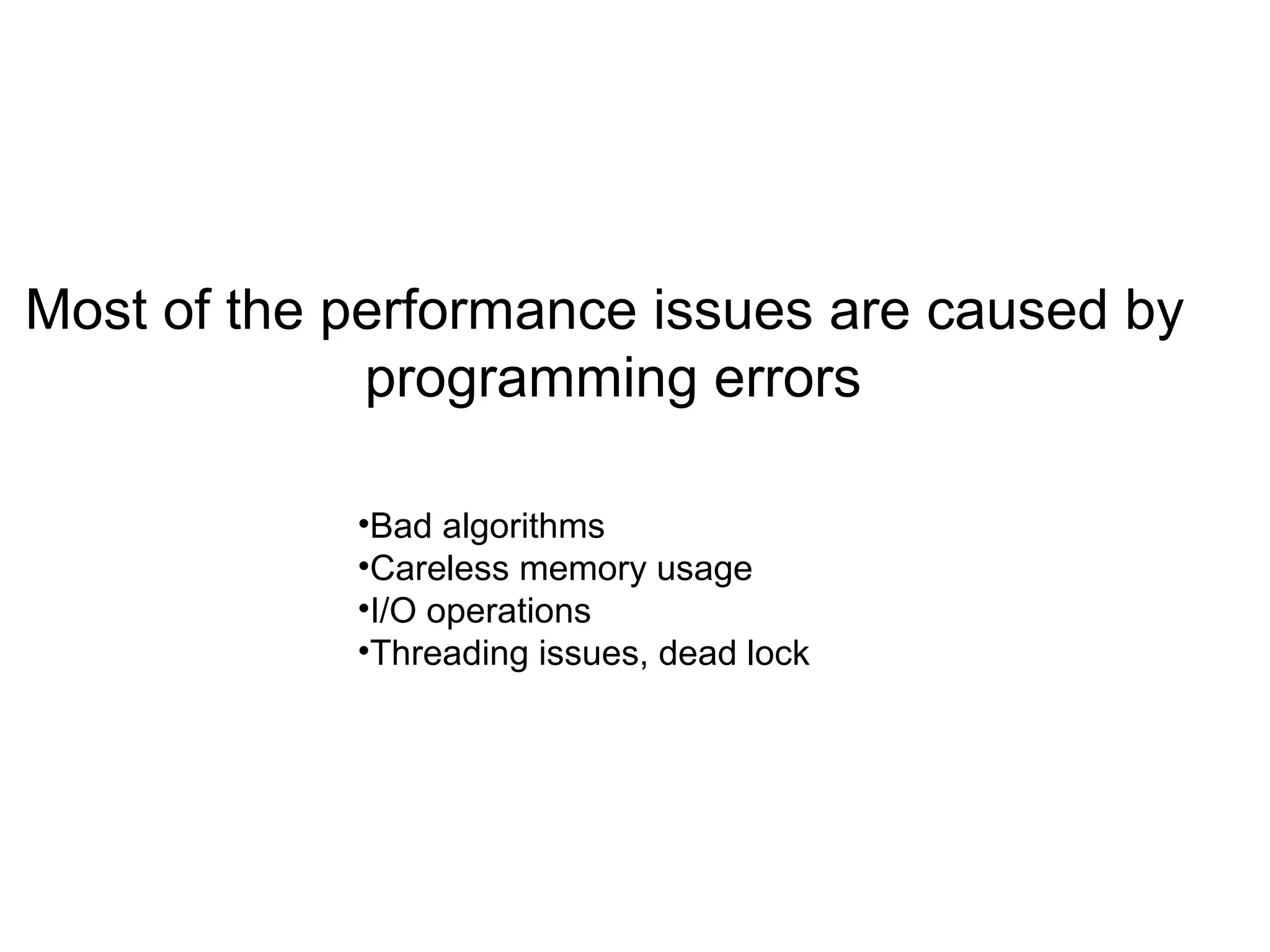 Most of the performance issues are caused by
programming errors
•Bad algorithms
•Careless memory usage
•I/O operations
•Threading issues, dead lock
 