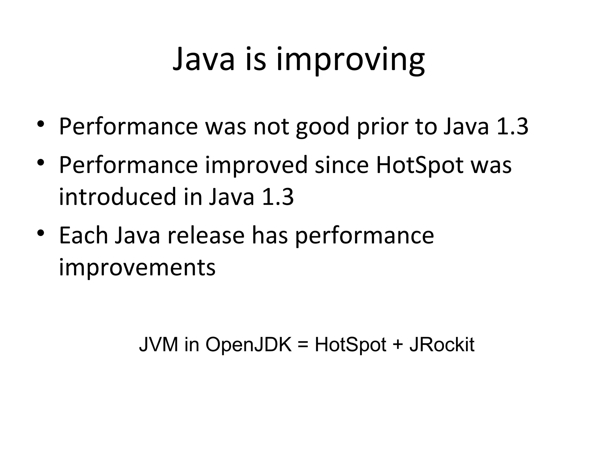 Java is improving
• Performance was not good prior to Java 1.3
• Performance improved since HotSpot was
introduced in Java 1.3
• Each Java release has performance
improvements
JVM in OpenJDK = HotSpot + JRockit
 