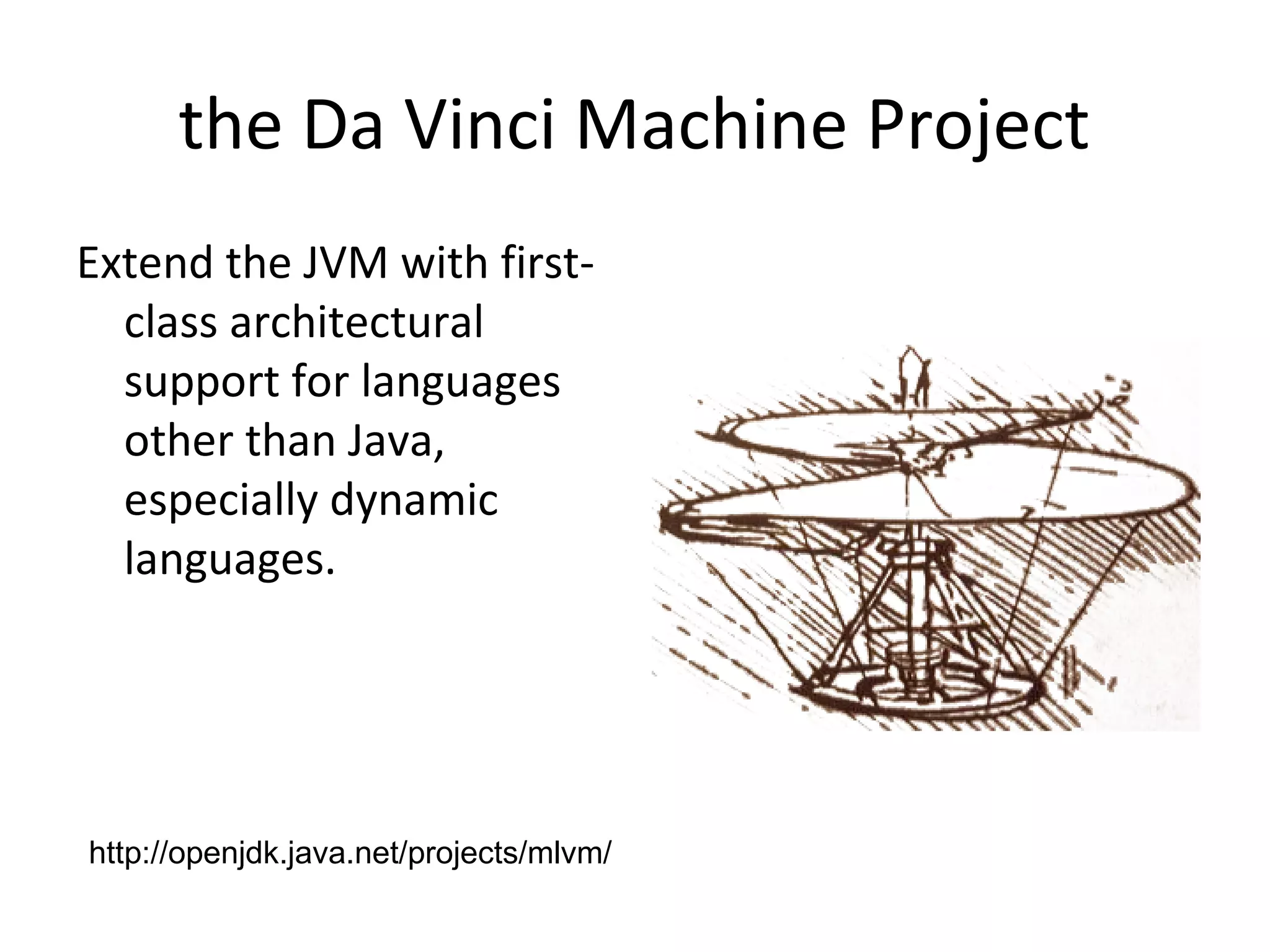 the Da Vinci Machine Project
Extend the JVM with first-
class architectural
support for languages
other than Java,
especially dynamic
languages.
http://openjdk.java.net/projects/mlvm/
 