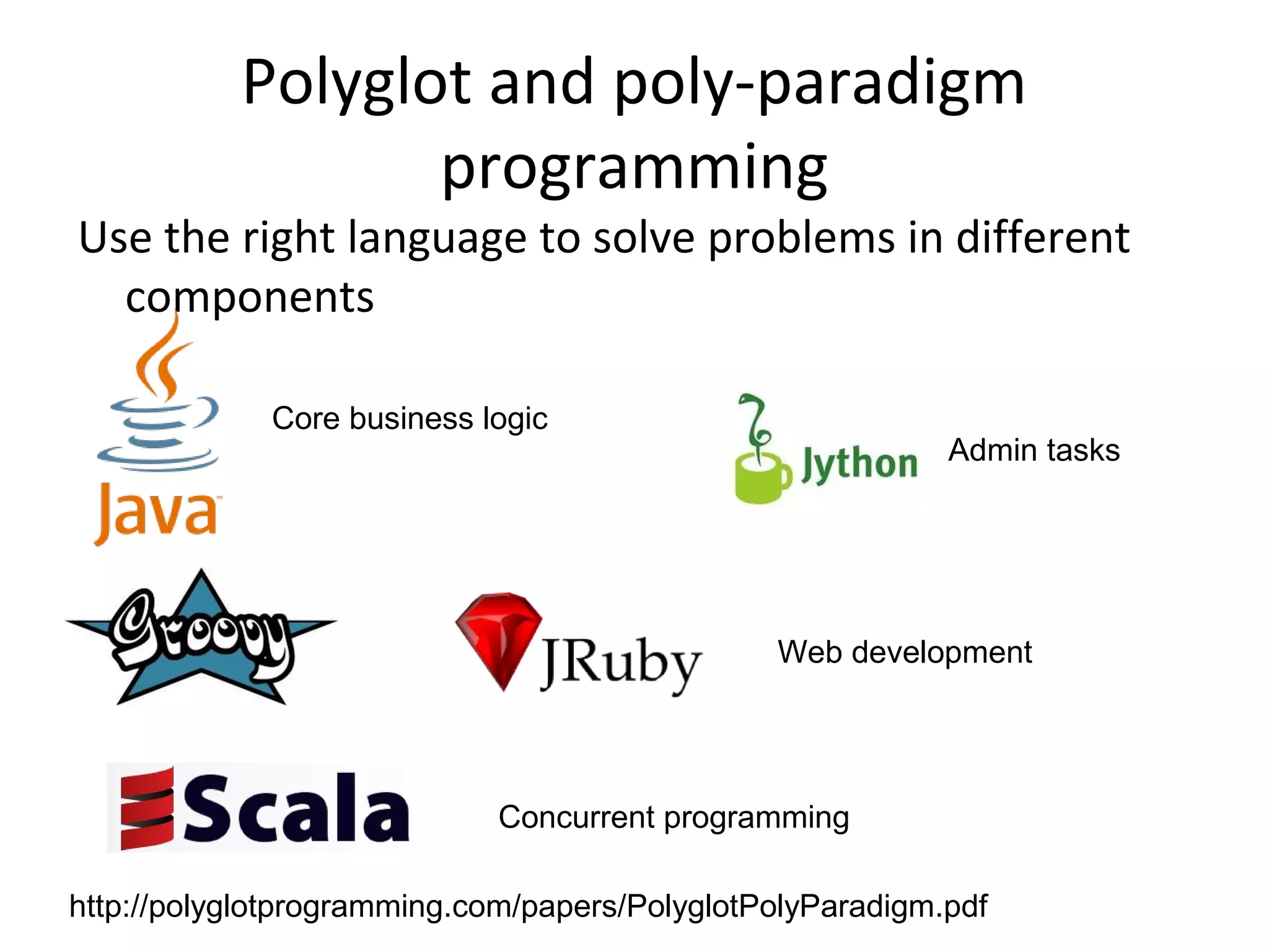 Polyglot and poly-paradigm
programming
Use the right language to solve problems in different
components
http://polyglotprogramming.com/papers/PolyglotPolyParadigm.pdf
Core business logic
Admin tasks
Web development
Concurrent programming
 