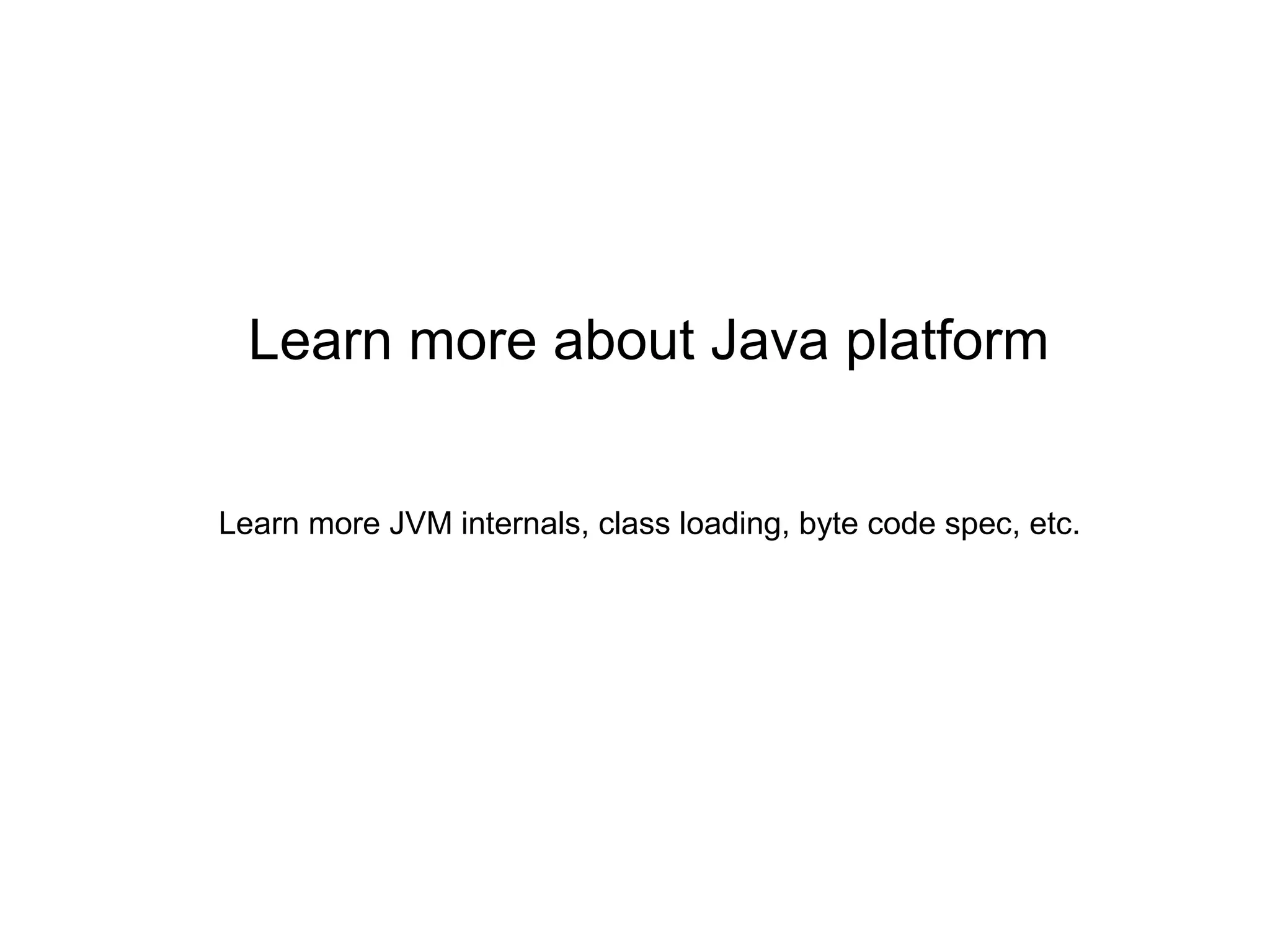 Learn more about Java platform
Learn more JVM internals, class loading, byte code spec, etc.
 