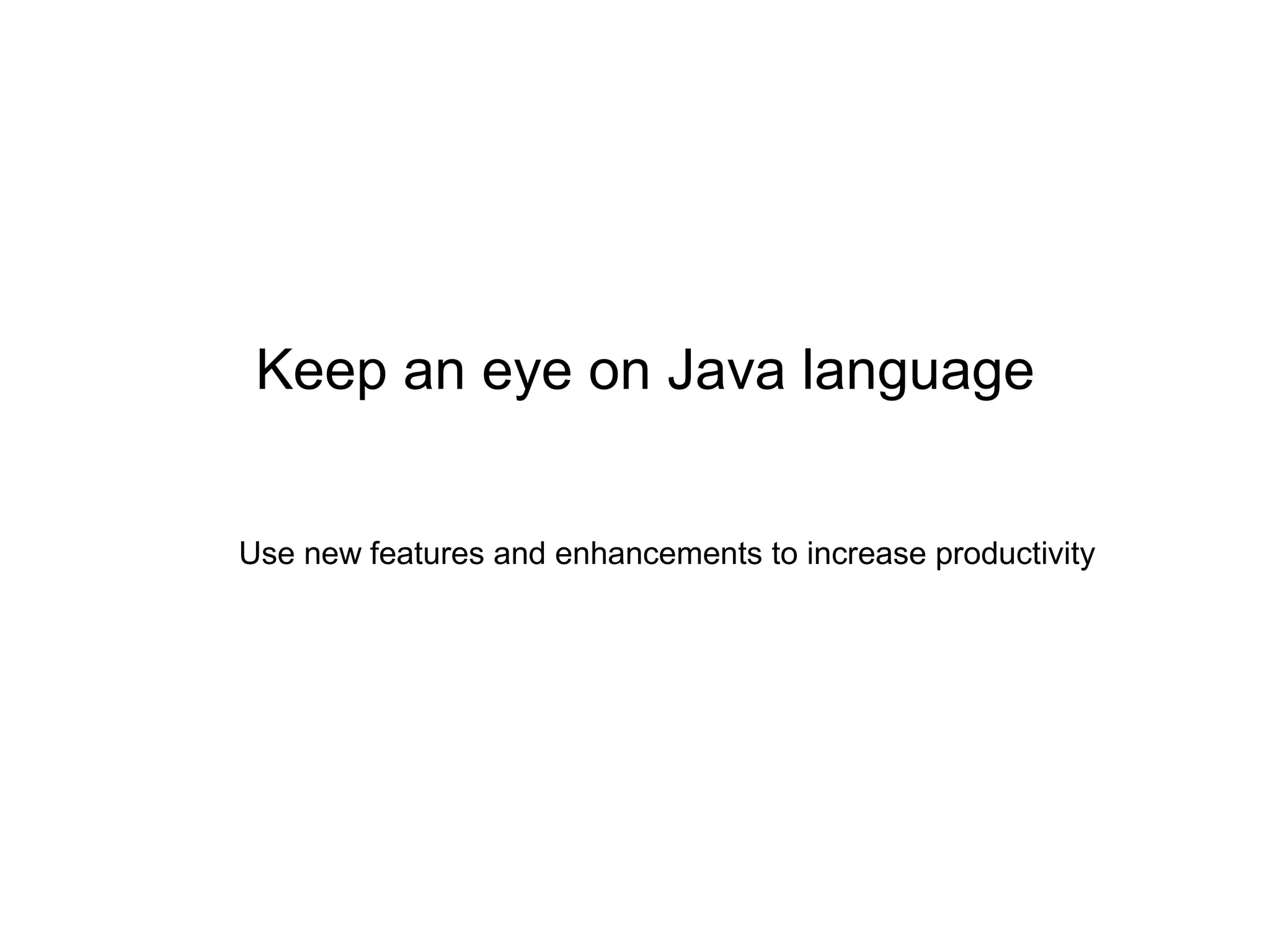 Keep an eye on Java language
Use new features and enhancements to increase productivity
 