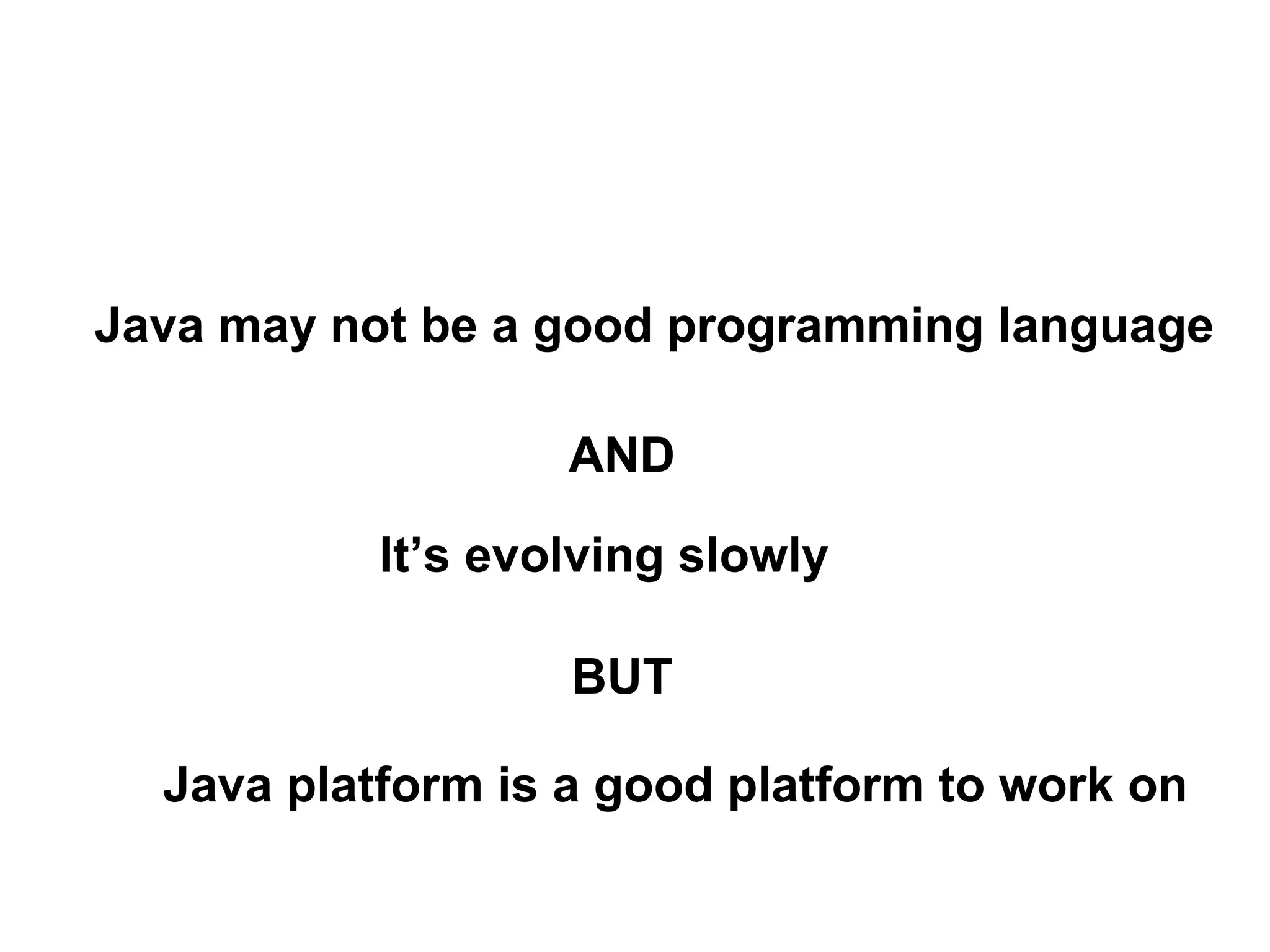 Java may not be a good programming language
Java platform is a good platform to work on
It’s evolving slowly
AND
BUT
 