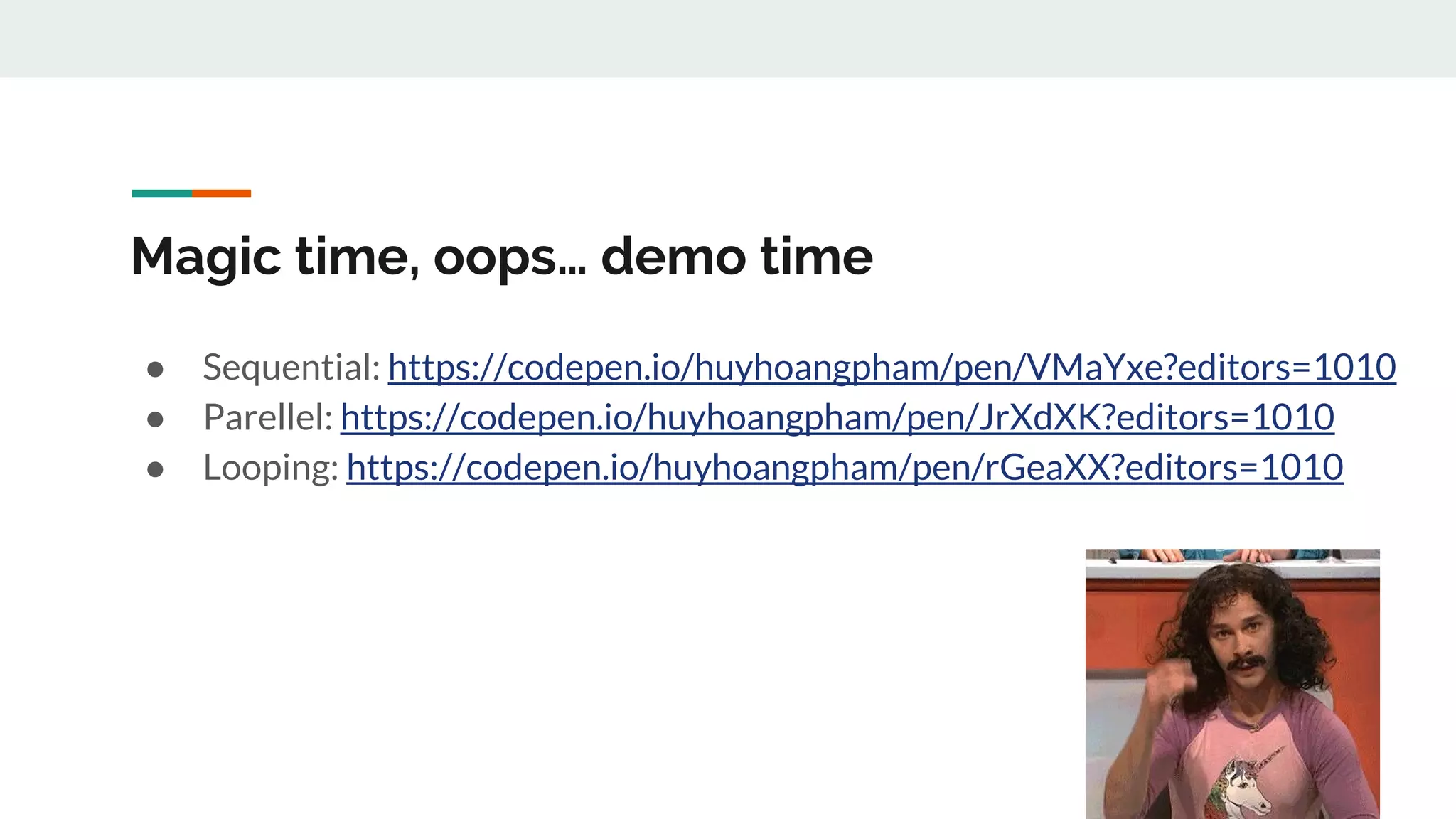 Magic time, oops… demo time ● Sequential: https://codepen.io/huyhoangpham/pen/VMaYxe?editors=1010 ● Parellel: https://codepen.io/huyhoangpham/pen/JrXdXK?editors=1010 ● Looping: https://codepen.io/huyhoangpham/pen/rGeaXX?editors=1010 