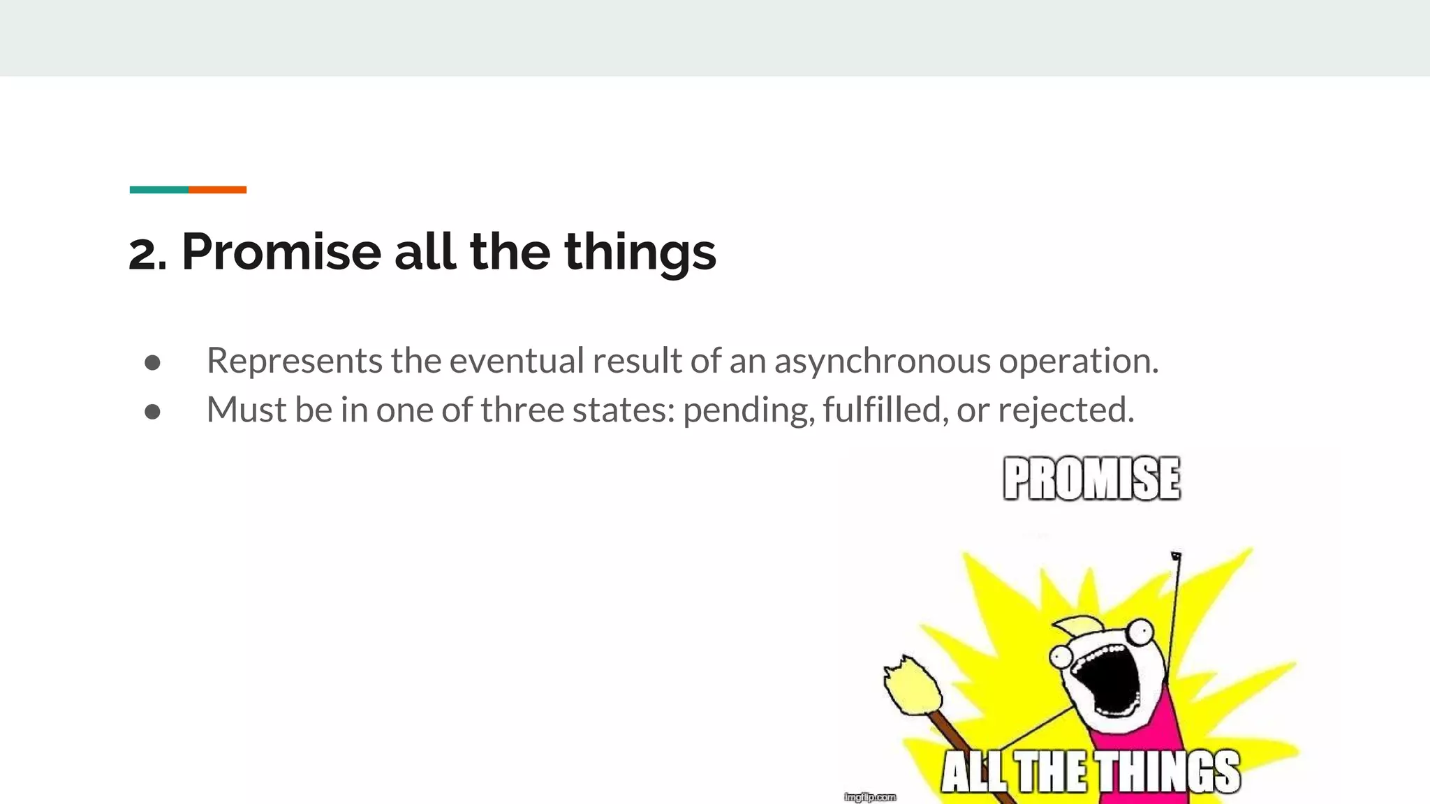 2. Promise all the things ● Represents the eventual result of an asynchronous operation. ● Must be in one of three states: pending, fulfilled, or rejected. 