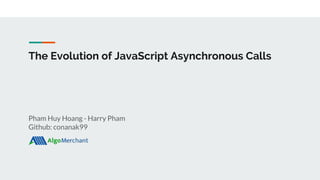 The Evolution of JavaScript Asynchronous Calls
Pham Huy Hoang - Harry Pham
Github: conanak99
 