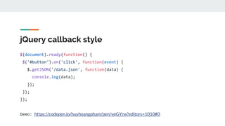 jQuery callback style
$(document).ready(function() {
$('#button').on('click', function(event) {
$.getJSON('/data.json', function(data) {
console.log(data);
});
});
});
Demo: https://codepen.io/huyhoangpham/pen/veGYrw?editors=1010#0
 
