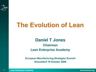 Lean Enterprise Academy www.leanuk.org1
The Evolution of Lean
Daniel T Jones
Chairman
Lean Enterprise Academy
European Manufacturing Strategies Summit
Düsseldorf 10 October 2006
 