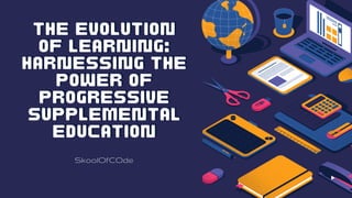 The Evolution
The Evolution
of Learning:
of Learning:
Harnessing the
Harnessing the
Power of
Power of
Progressive
Progressive
Supplemental
Supplemental
Education
Education
SkoolOfCOde
 