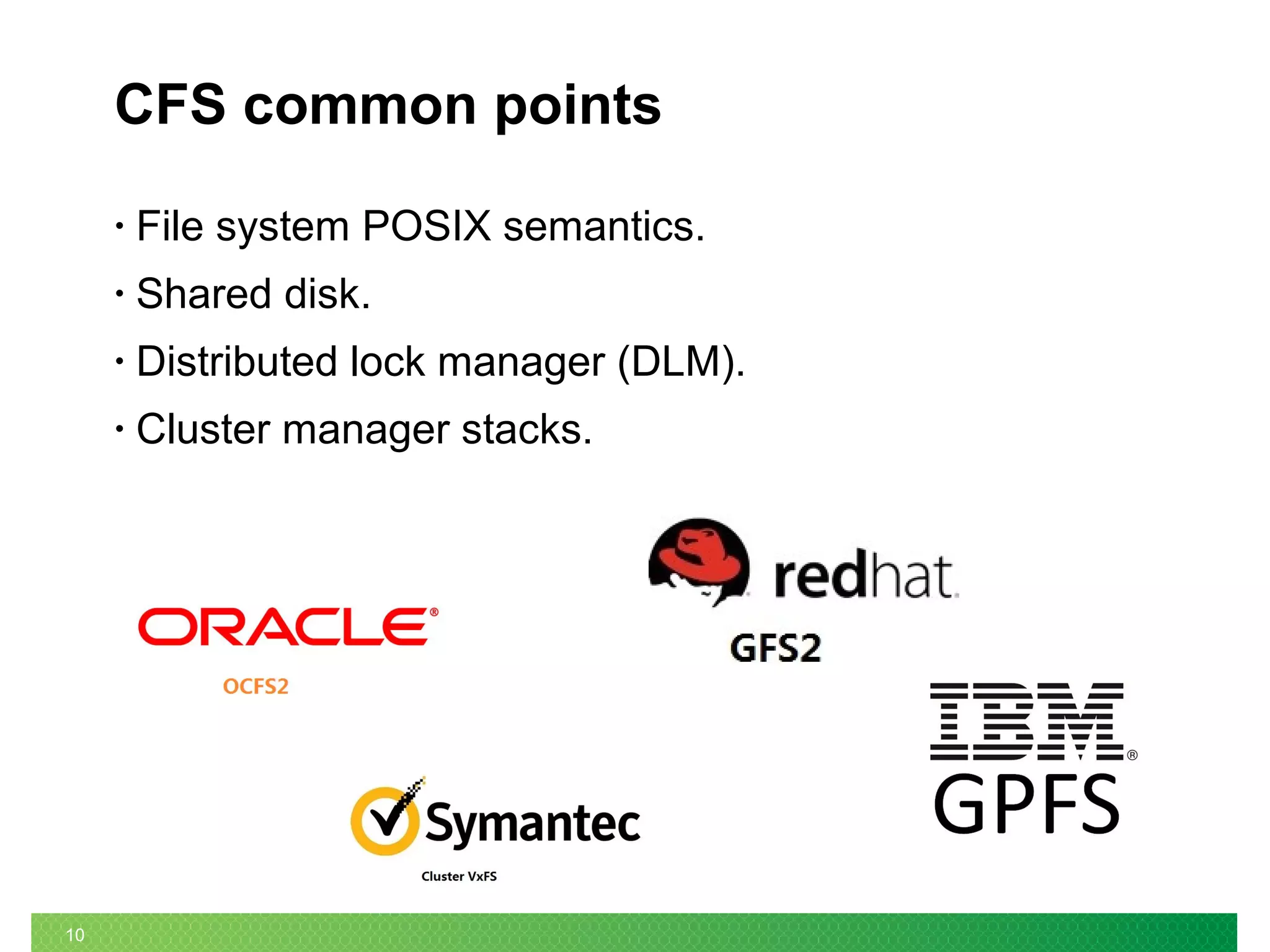 10
CFS common points
• File system POSIX semantics.
• Shared disk.
• Distributed lock manager (DLM).
• Cluster manager stacks.
 