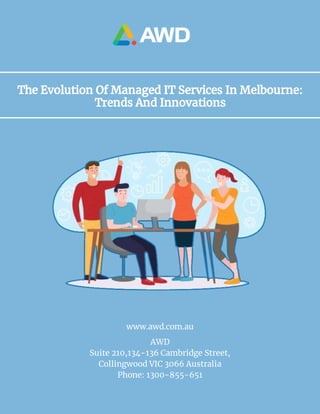 The Evolution Of Managed IT Services In Melbourne:
Trends And Innovations
AWD
Suite 210,134-136 Cambridge Street,
Collingwood VIC 3066 Australia
Phone: 1300-855-651
www.awd.com.au
 