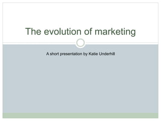 The evolution of marketing
A short presentation by Katie Underhill
 