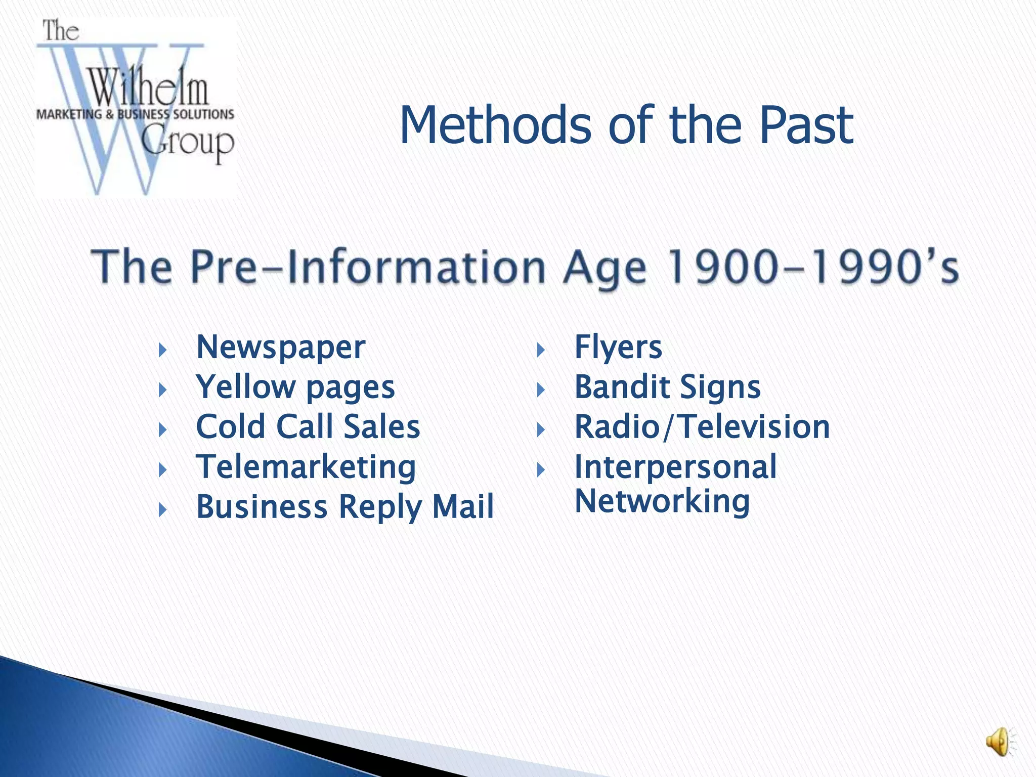 Methods of the Past



   Newspaper                Flyers
   Yellow pages             Bandit Signs
   Cold Call Sales          Radio/Television
   Telemarketing            Interpersonal
   Business Reply Mail       Networking
 