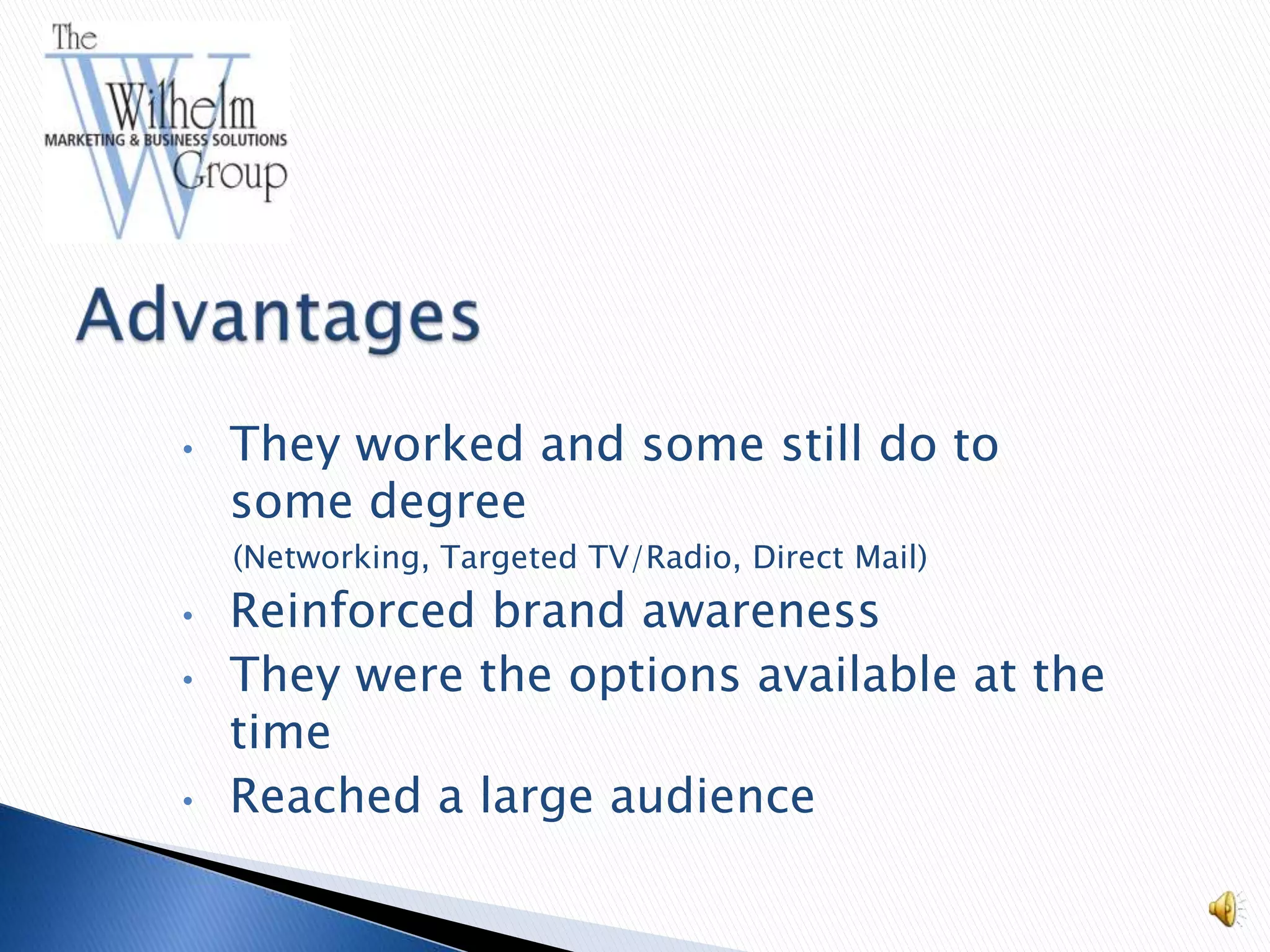 •   They worked and some still do to
    some degree
    (Networking, Targeted TV/Radio, Direct Mail)
•   Reinforced brand awareness
•   They were the options available at the
    time
•   Reached a large audience
 