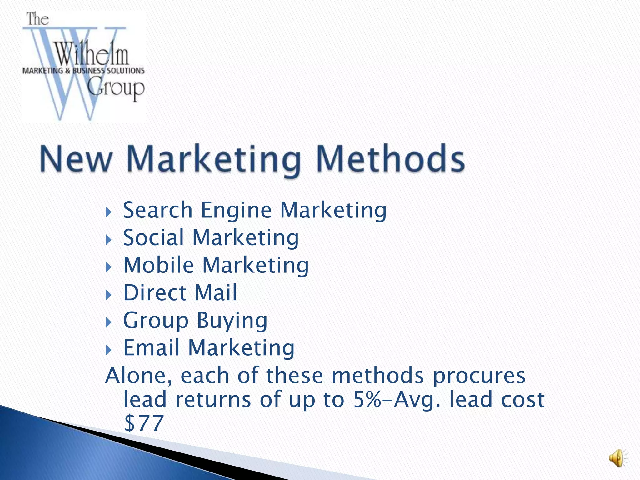  Search Engine Marketing
 Social Marketing
 Mobile Marketing
 Direct Mail
 Group Buying
 Email Marketing
Alone, each of these methods procures
  lead returns of up to 5%-Avg. lead cost
  $77
 