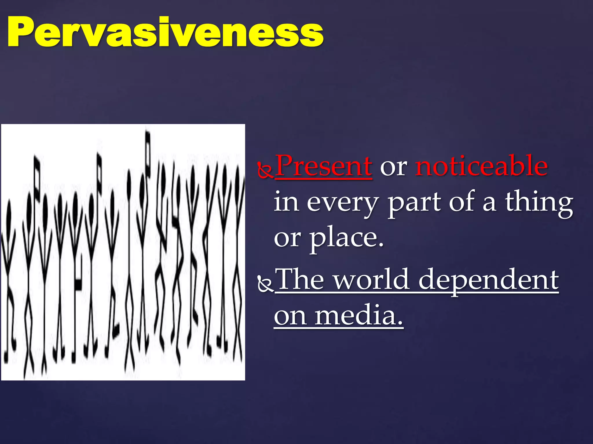 Present or noticeable
in every part of a thing
or place.
The world dependent
on media.
Pervasiveness
 