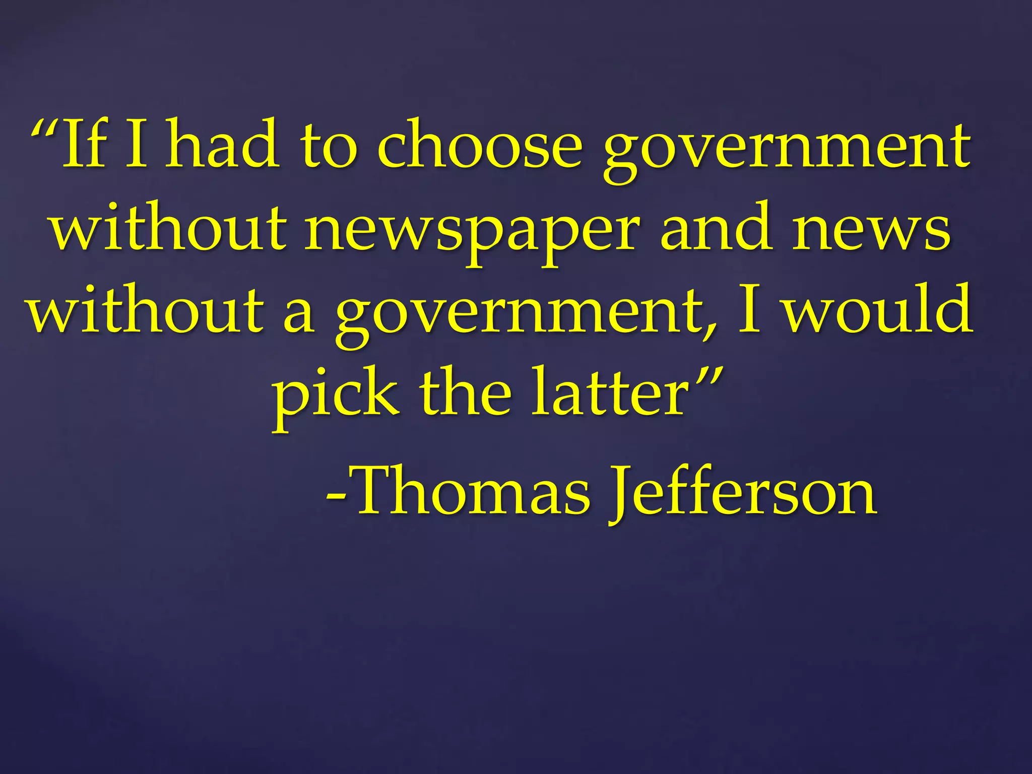 “If I had to choose government
without newspaper and news
without a government, I would
pick the latter”
-Thomas Jefferson
 