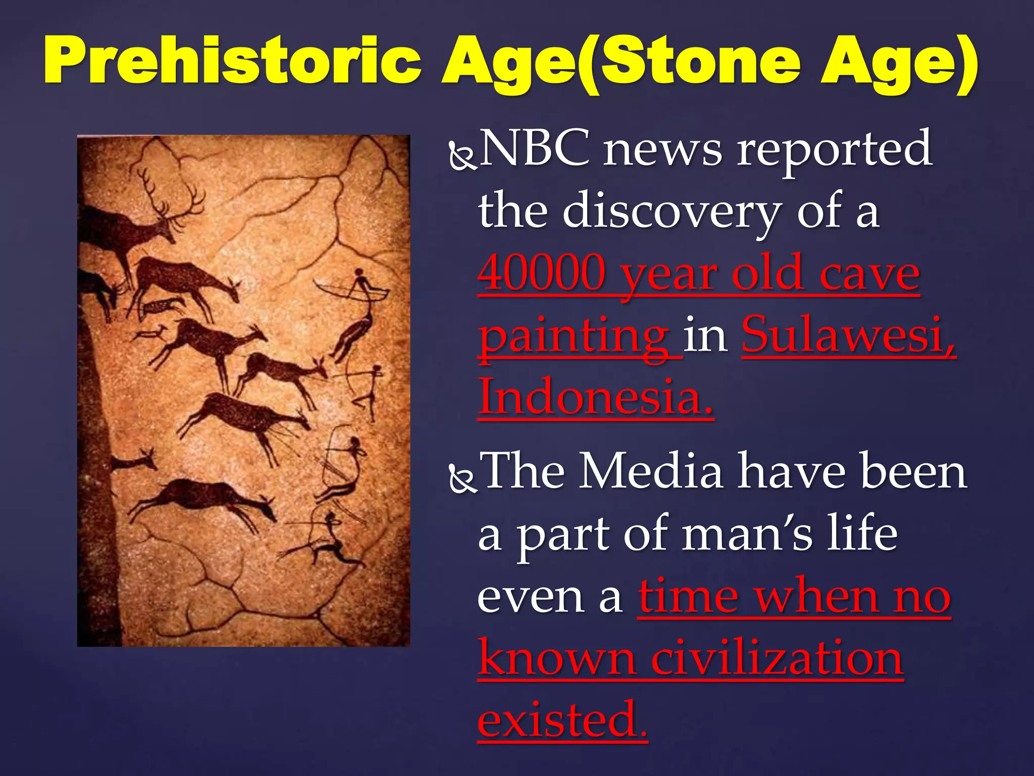 NBC news reported
the discovery of a
40000 year old cave
painting in Sulawesi,
Indonesia.
The Media have been
a part of man’s life
even a time when no
known civilization
existed.
Prehistoric Age(Stone Age)
 