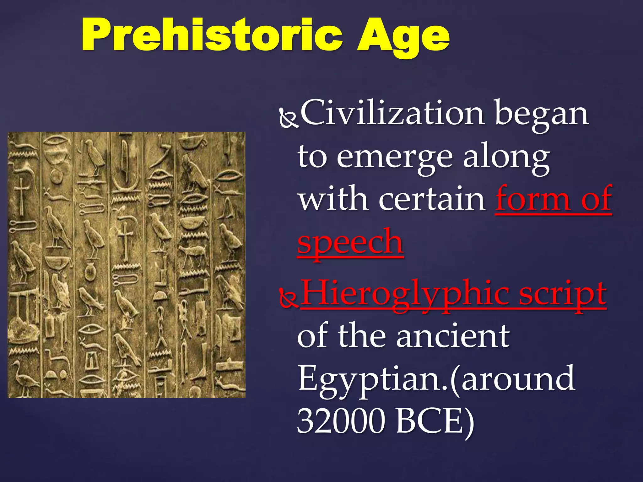Civilization began
to emerge along
with certain form of
speech
Hieroglyphic script
of the ancient
Egyptian.(around
32000 BCE)
Prehistoric Age
 