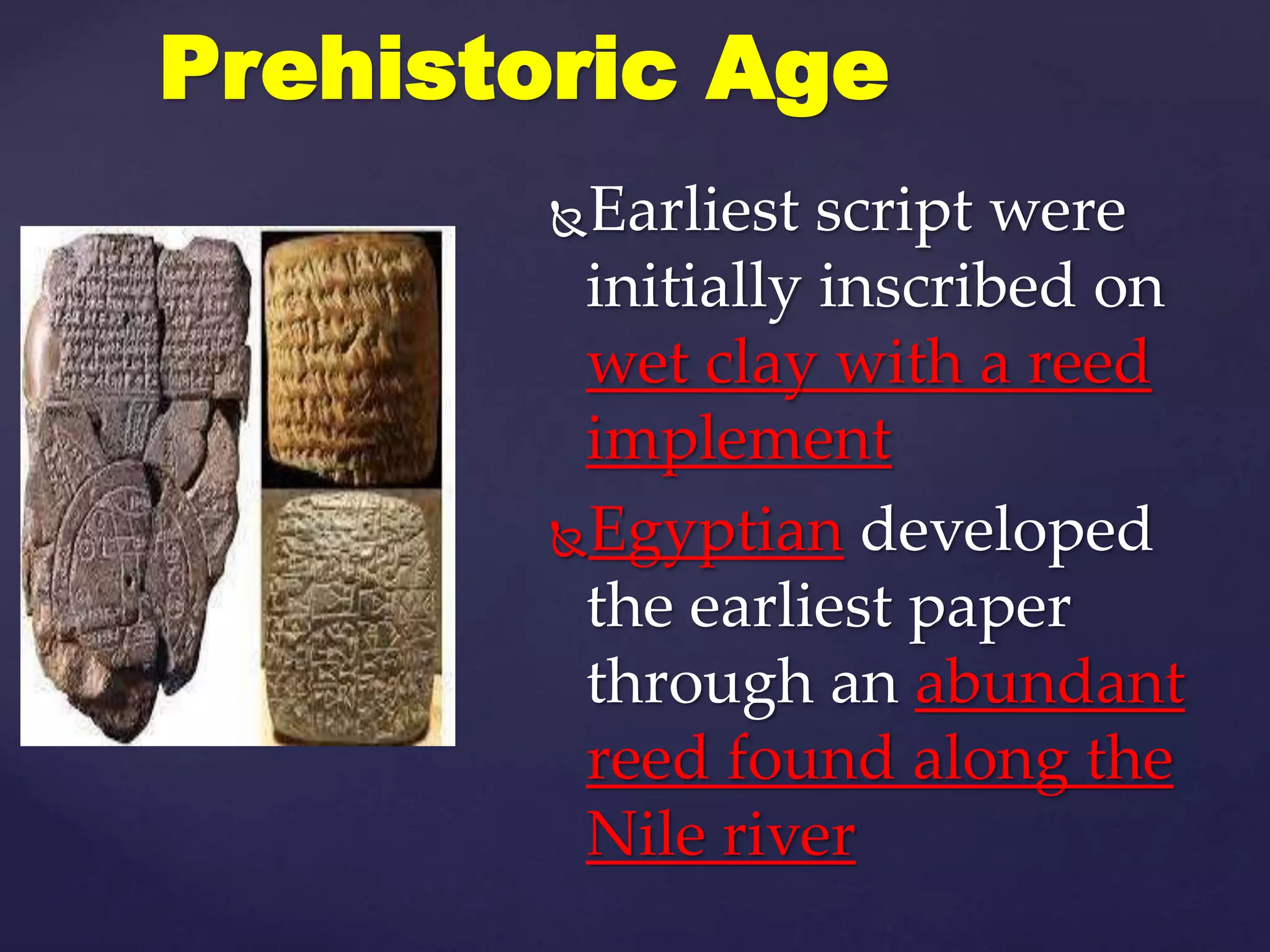 Earliest script were
initially inscribed on
wet clay with a reed
implement
Egyptian developed
the earliest paper
through an abundant
reed found along the
Nile river
Prehistoric Age
 