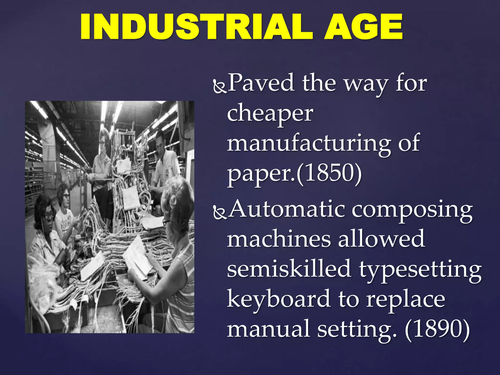 Paved the way for
cheaper
manufacturing of
paper.(1850)
Automatic composing
machines allowed
semiskilled typesetting
keyboard to replace
manual setting. (1890)
INDUSTRIAL AGE
 