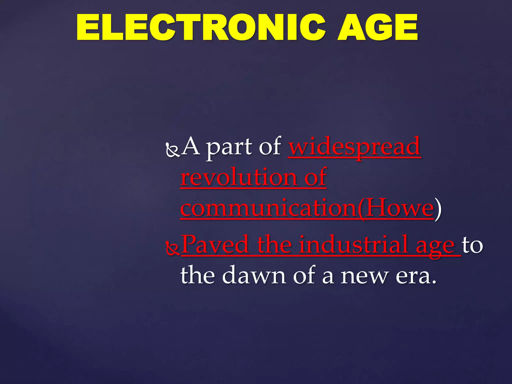 A part of widespread
revolution of
communication(Howe)
Paved the industrial age to
the dawn of a new era.
ELECTRONIC AGE
 