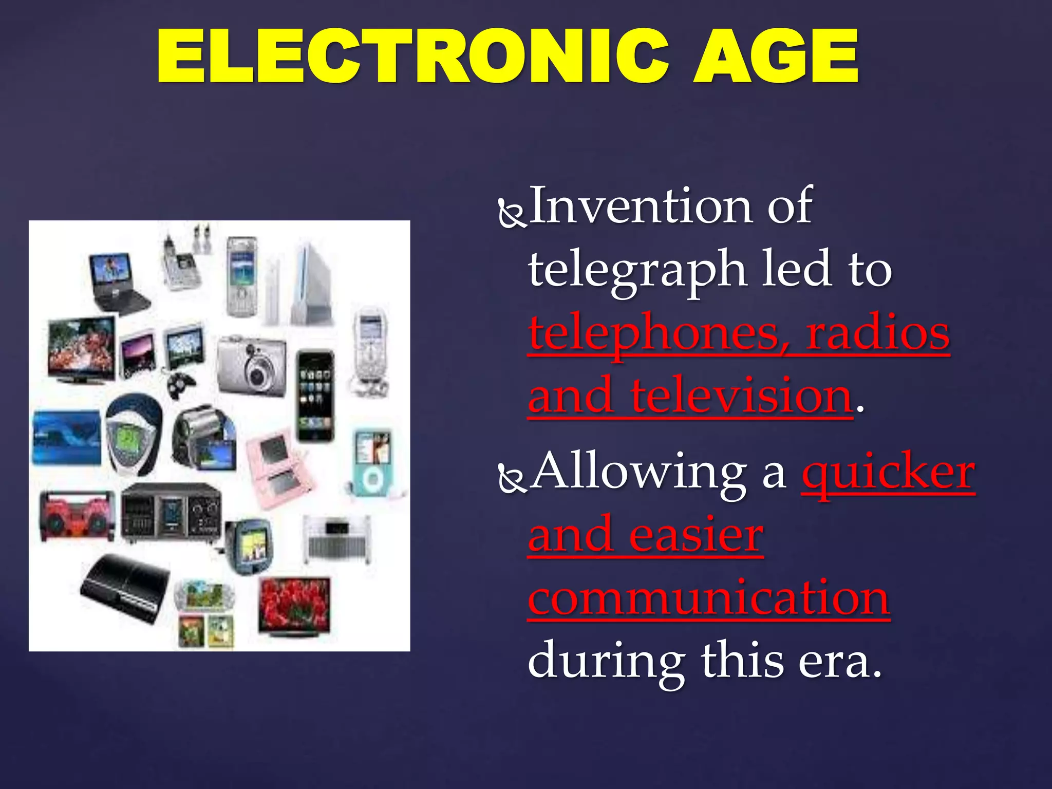 Invention of
telegraph led to
telephones, radios
and television.
Allowing a quicker
and easier
communication
during this era.
ELECTRONIC AGE
 