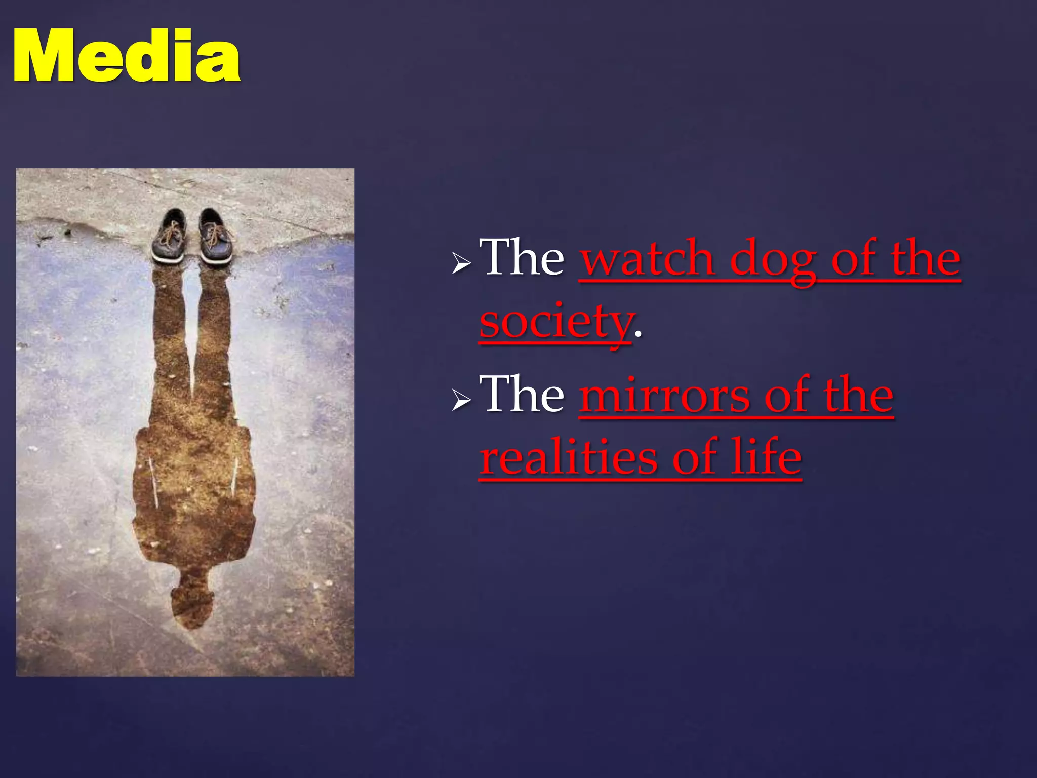 The watch dog of the
society.
The mirrors of the
realities of life
Media
 