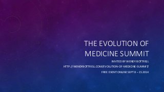 THE EVOLUTION OF
MEDICINE SUMMIT
INVITED BY WENDY BOTTRELL
HTTP://WENDYBOTTRELL.COM/EVOLUTION-OF-MEDICINE-SUMMIT/
FREE EVENT ONLINE SEPT 8 – 15 2014
 