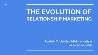 THE EVOLUTION OF
RELATIONSHIP MARKETING
Jagdish N. Sheth e Atul Parvatiyar
por Jorge do Prado
 