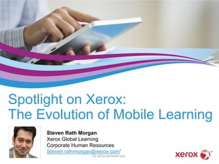 Spotlight on Xerox:
The Evolution of Mobile Learning
Steven Rath Morgan
Xerox Global Learning
Corporate Human Resources
Steven.rathmorgan@xerox.com‘
For use by permission only
 