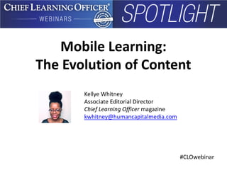 #CLOwebinar
Mobile Learning:
The Evolution of Content
Kellye Whitney
Associate Editorial Director
Chief Learning Officer magazine
kwhitney@humancapitalmedia.com
 