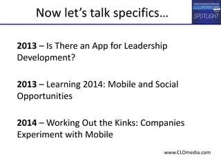 2013 – Is There an App for Leadership
Development?
2013 – Learning 2014: Mobile and Social
Opportunities
2014 – Working Out the Kinks: Companies
Experiment with Mobile
Now let’s talk specifics…
www.CLOmedia.com
 