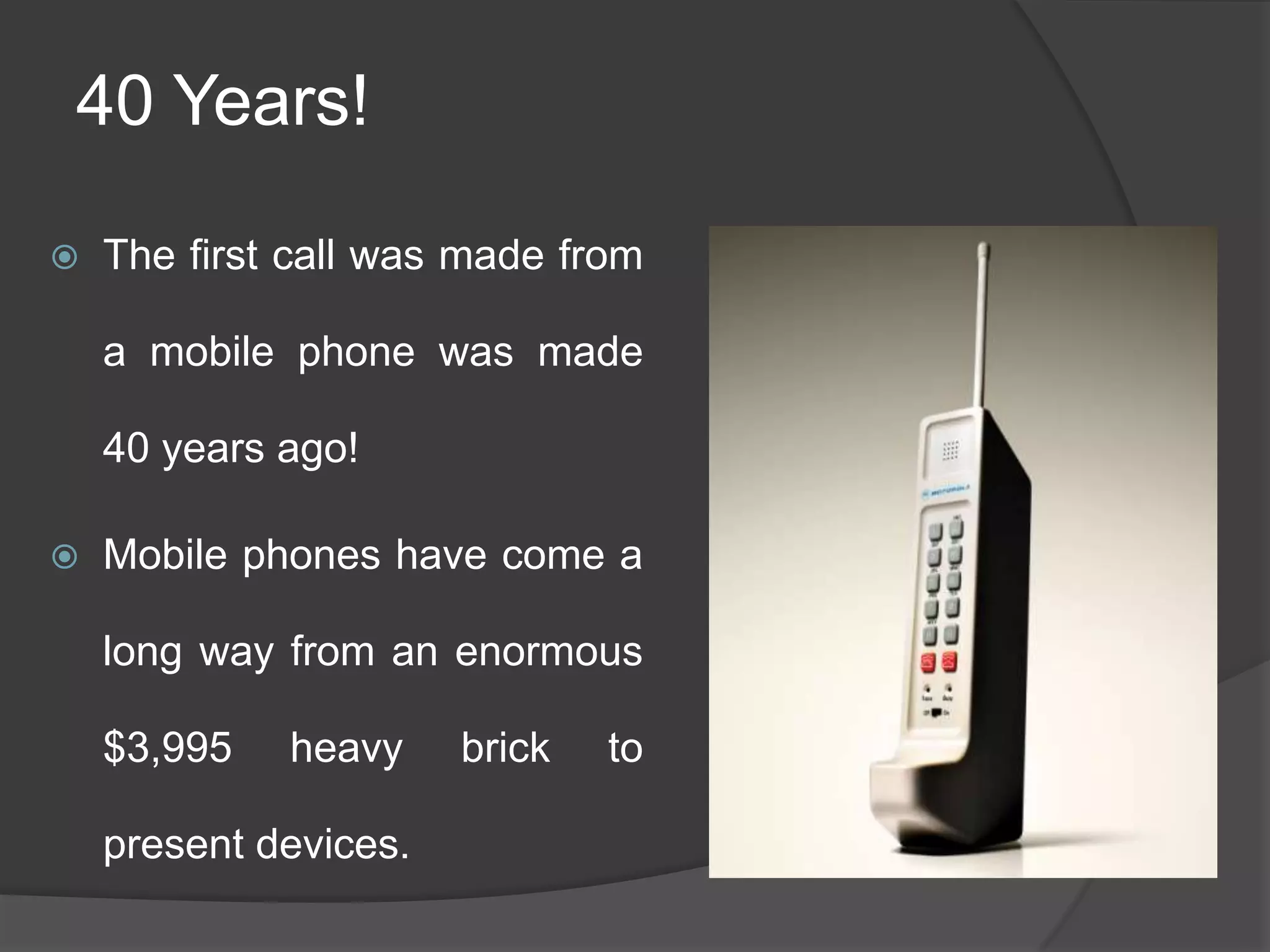  The first call was made from
a mobile phone was made
40 years ago!
 Mobile phones have come a
long way from an enormous
$3,995 heavy brick to
present devices.
40 Years!
 