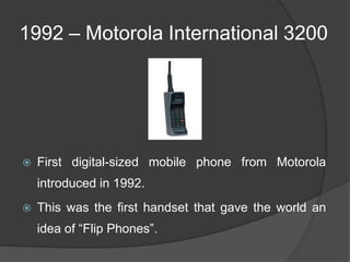 1992 – Motorola International 3200
 First digital-sized mobile phone from Motorola
introduced in 1992.
 This was the fir...