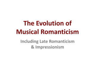 The Evolution of
Musical Romanticism
Including Late Romanticism
& Impressionism
 