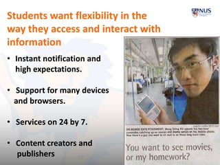 Students want flexibility in the
way they access and interact with
information
• Instant notification and
high expectations.
• Support for many devices
and browsers.
• Services on 24 by 7.
• Content creators and
publishers 27
 