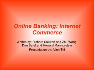 Online Banking: Internet Commerce Written by: Richard Sullivan and Zhu Wang; Dan Sarel and Howard Marmorstein Presentation by: Allen Thi 