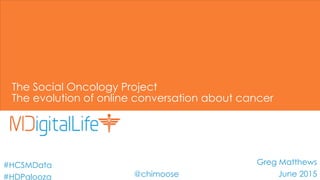 The Social Oncology Project
The evolution of online conversation about cancer
Greg Matthews
June 2015
#HCSMData
#HDPalooza @chimoose
 