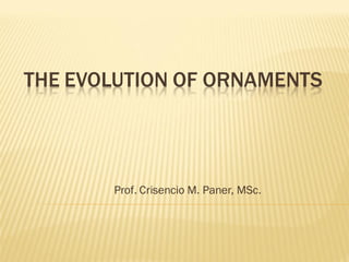 THE EVOLUTION OF ORNAMENTS
Prof. Crisencio M. Paner, MSc.
 