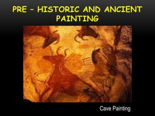 PRE – HISTORIC AND ANCIENT
PAINTING
Cave Painting
 