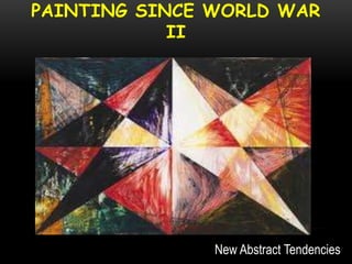 PAINTING SINCE WORLD WAR
II
New Abstract Tendencies
 