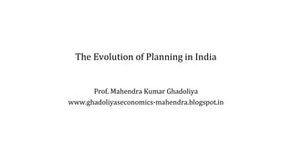 The Evolution of Planning in India
Prof. Mahendra Kumar Ghadoliya
www.ghadoliyaseconomics-mahendra.blogspot.in
 